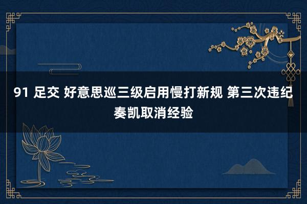 91 足交 好意思巡三级启用慢打新规 第三次违纪奏凯取消经验