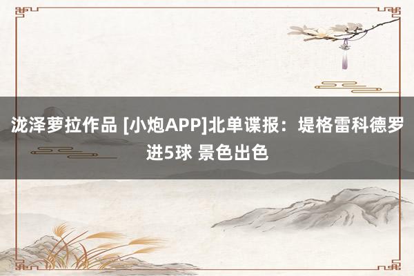 泷泽萝拉作品 [小炮APP]北单谍报：堤格雷科德罗进5球 景色出色