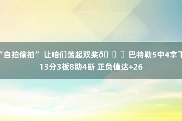 “自拍偷拍” 让咱们荡起双桨😁巴特勒5中4拿下13分3板8助4断 正负值达+26