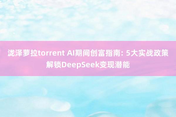 泷泽萝拉torrent AI期间创富指南: 5大实战政策解锁DeepSeek变现潜能
