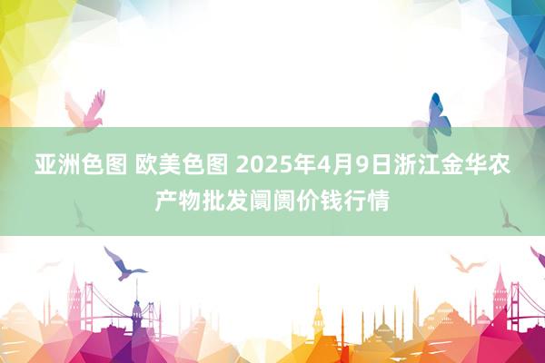 亚洲色图 欧美色图 2025年4月9日浙江金华农产物批发阛阓价钱行情