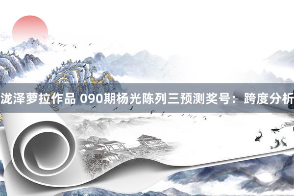 泷泽萝拉作品 090期杨光陈列三预测奖号：跨度分析