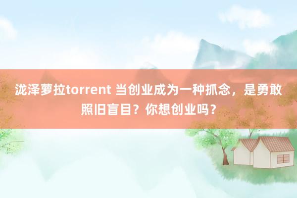 泷泽萝拉torrent 当创业成为一种抓念，是勇敢照旧盲目？你想创业吗？
