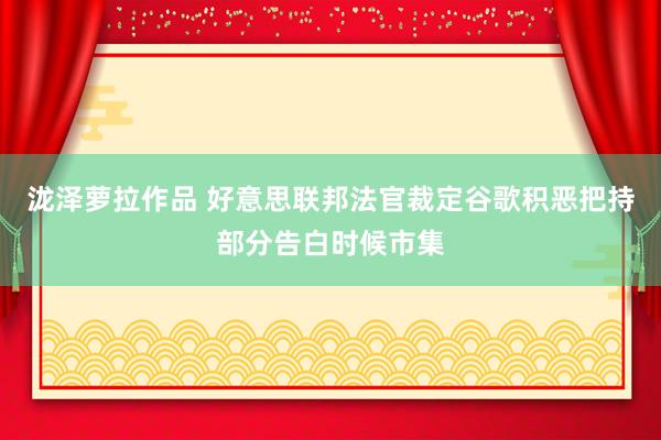泷泽萝拉作品 好意思联邦法官裁定谷歌积恶把持部分告白时候市集
