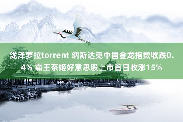 泷泽萝拉torrent 纳斯达克中国金龙指数收跌0.4% 霸王茶姬好意思股上市首日收涨15%