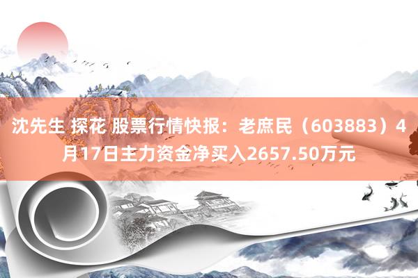 沈先生 探花 股票行情快报：老庶民（603883）4月17日主力资金净买入2657.50万元