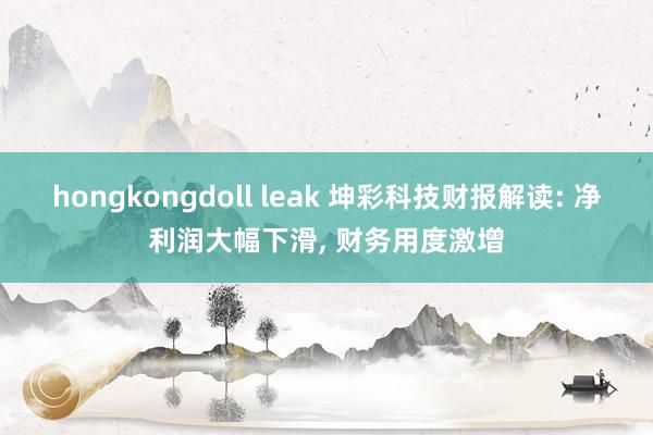 hongkongdoll leak 坤彩科技财报解读: 净利润大幅下滑， 财务用度激增