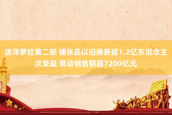 泷泽萝拉第二部 铺张品以旧换新超1.2亿东说念主次受益 带动销售额超7200亿元