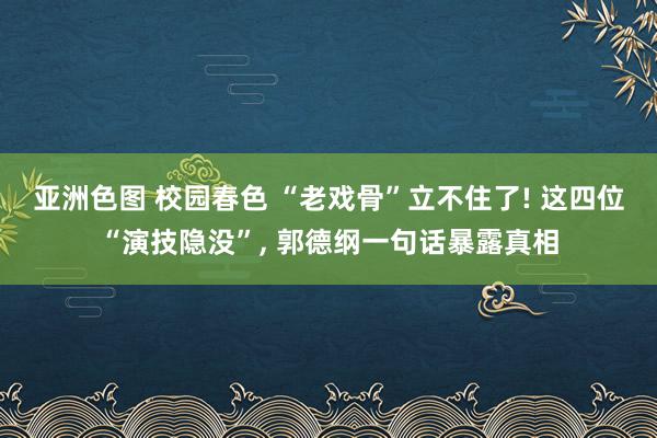 亚洲色图 校园春色 “老戏骨”立不住了! 这四位“演技隐没”， 郭德纲一句话暴露真相