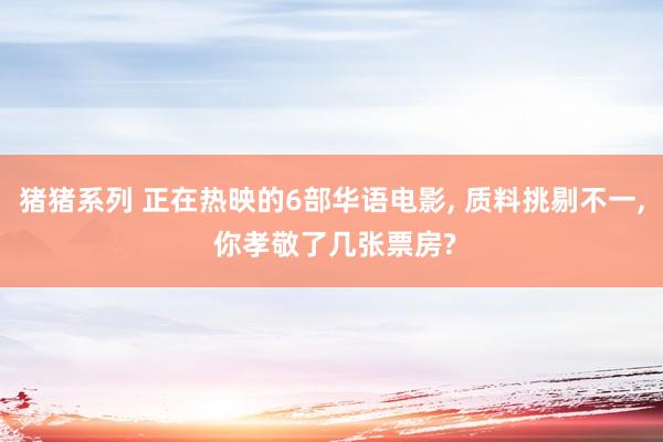 猪猪系列 正在热映的6部华语电影， 质料挑剔不一， 你孝敬了几张票房?