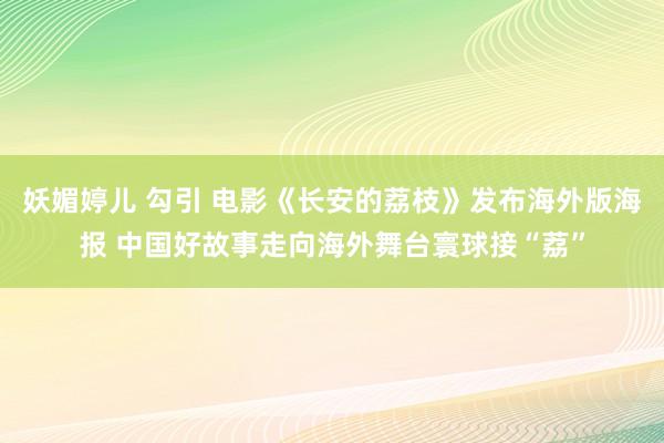 妖媚婷儿 勾引 电影《长安的荔枝》发布海外版海报 中国好故事走向海外舞台寰球接“荔”