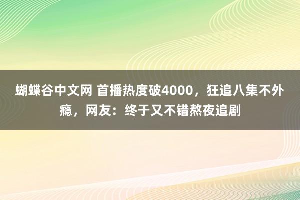 蝴蝶谷中文网 首播热度破4000，狂追八集不外瘾，网友：终于又不错熬夜追剧