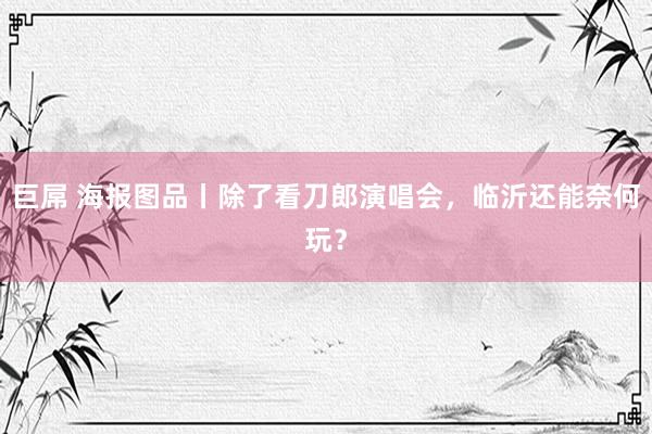 巨屌 海报图品丨除了看刀郎演唱会，临沂还能奈何玩？
