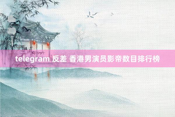 telegram 反差 香港男演员影帝数目排行榜