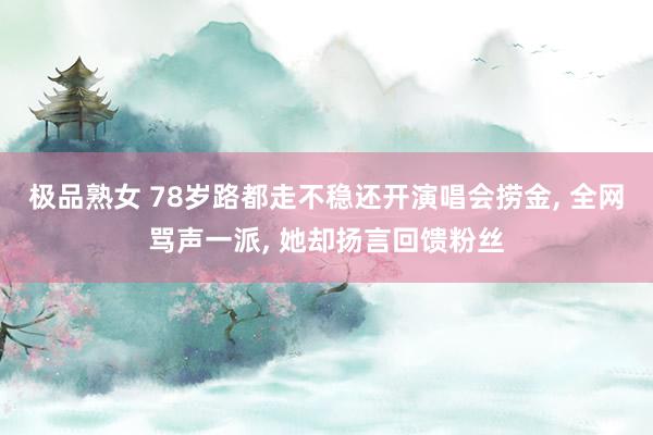 极品熟女 78岁路都走不稳还开演唱会捞金， 全网骂声一派， 她却扬言回馈粉丝