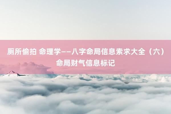 厕所偷拍 命理学——八字命局信息索求大全（六）命局财气信息标记