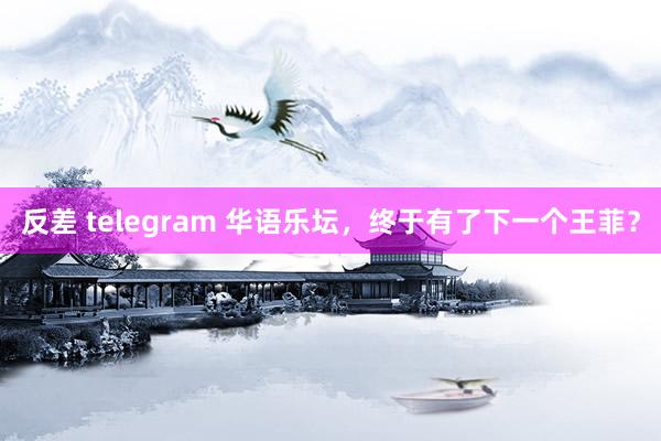 反差 telegram 华语乐坛，终于有了下一个王菲？