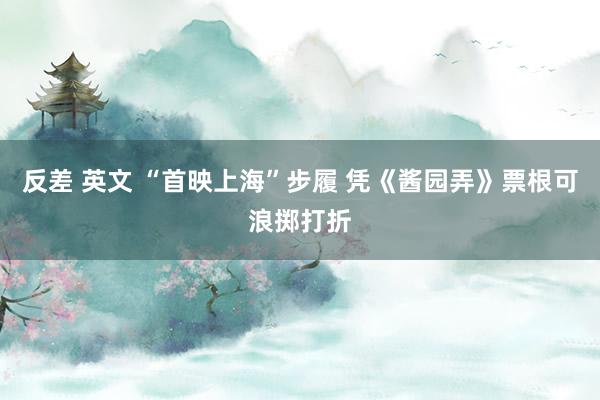 反差 英文 “首映上海”步履 凭《酱园弄》票根可浪掷打折