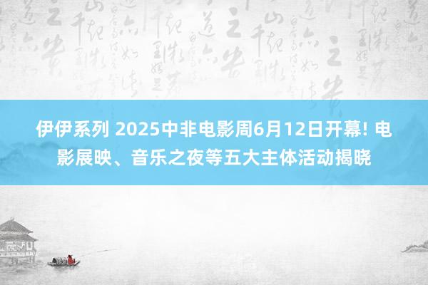 伊伊系列 2025中非电影周6月12日开幕! 电影展映、音乐之夜等五大主体活动揭晓