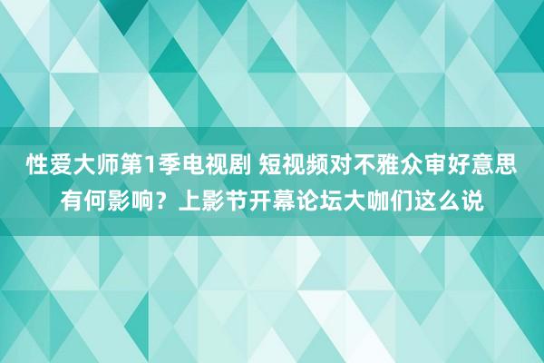 性爱大师第1季电视剧 短视频对不雅众审好意思有何影响？上影节开幕论坛大咖们这么说