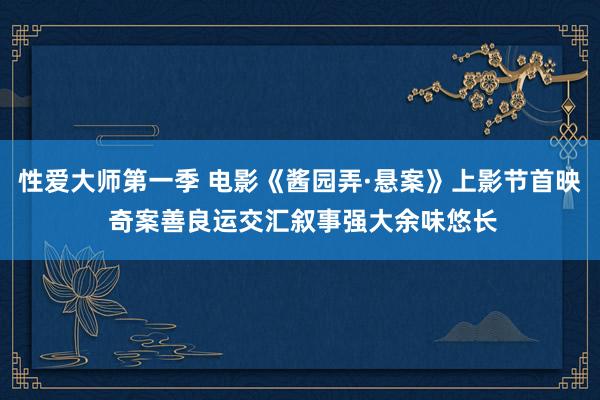 性爱大师第一季 电影《酱园弄·悬案》上影节首映 奇案善良运交汇叙事强大余味悠长
