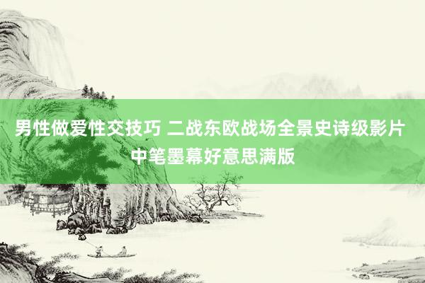 男性做爱性交技巧 二战东欧战场全景史诗级影片 中笔墨幕好意思满版