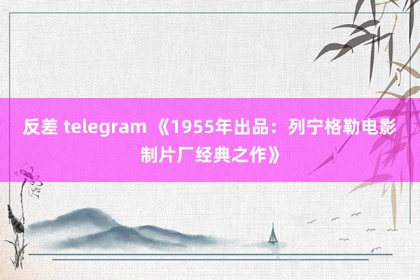 反差 telegram 《1955年出品：列宁格勒电影制片厂经典之作》