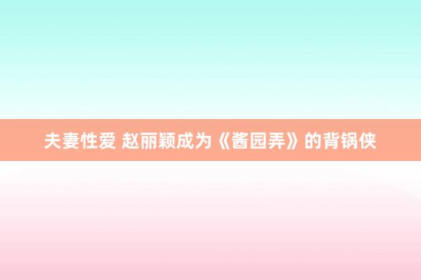 夫妻性爱 赵丽颖成为《酱园弄》的背锅侠