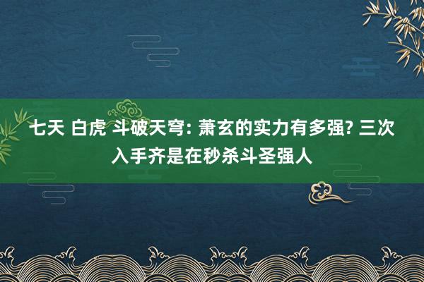 七天 白虎 斗破天穹: 萧玄的实力有多强? 三次入手齐是在秒杀斗圣强人