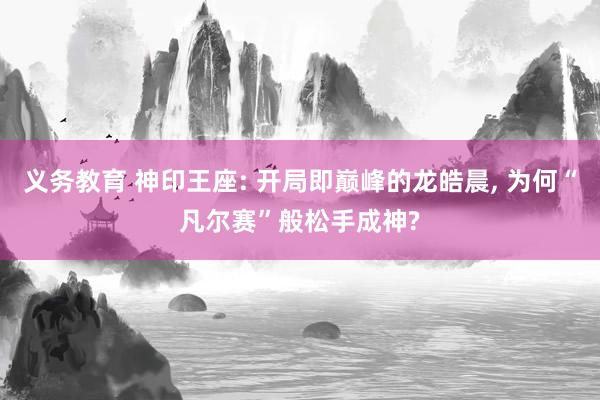 义务教育 神印王座: 开局即巅峰的龙皓晨， 为何“凡尔赛”般松手成神?